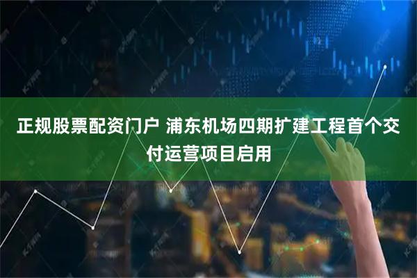 正规股票配资门户 浦东机场四期扩建工程首个交付运营项目启用