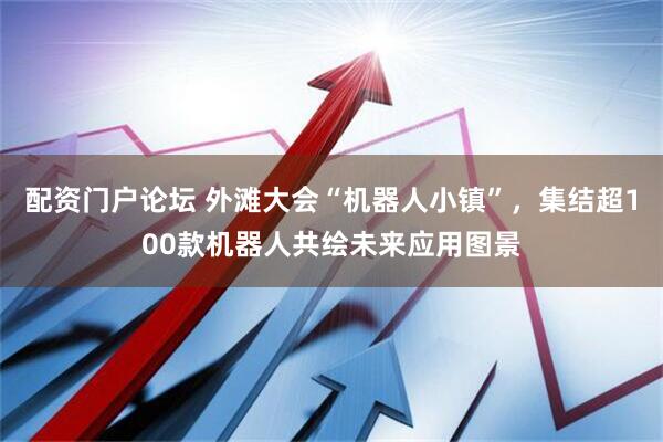 配资门户论坛 外滩大会“机器人小镇”，集结超100款机器人共绘未来应用图景