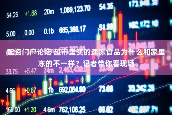 配资门户论坛 超市里买的速冻食品为什么和家里冻的不一样？记者带你看现场