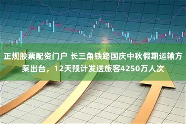 正规股票配资门户 长三角铁路国庆中秋假期运输方案出台，12天预计发送旅客4250万人次