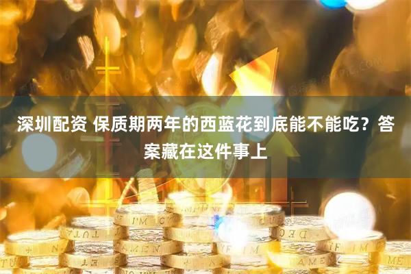 深圳配资 保质期两年的西蓝花到底能不能吃？答案藏在这件事上