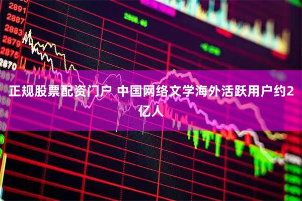 正规股票配资门户 中国网络文学海外活跃用户约2亿人
