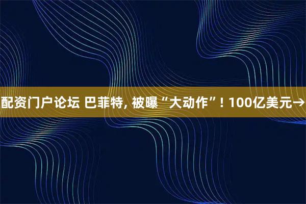 配资门户论坛 巴菲特, 被曝“大动作”! 100亿美元→
