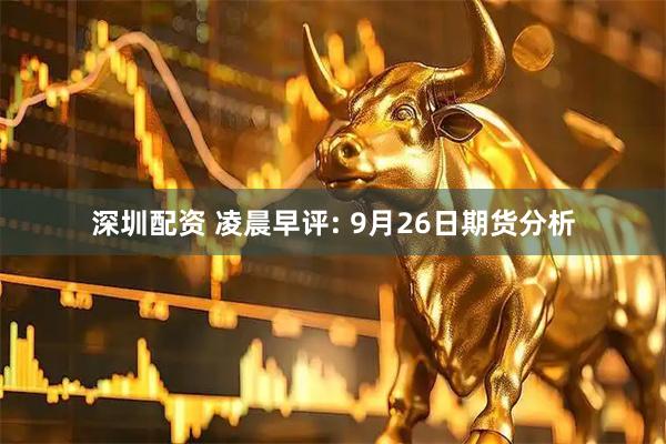 深圳配资 凌晨早评: 9月26日期货分析