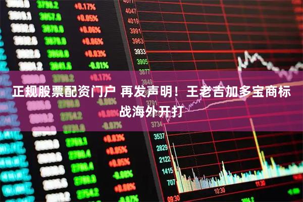 正规股票配资门户 再发声明！王老吉加多宝商标战海外开打
