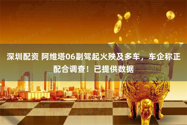 深圳配资 阿维塔06副驾起火殃及多车，车企称正配合调查！已提供数据