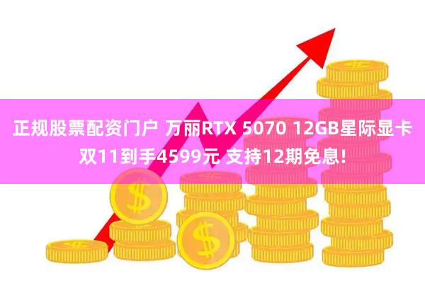 正规股票配资门户 万丽RTX 5070 12GB星际显卡双11到手4599元 支持12期免息!