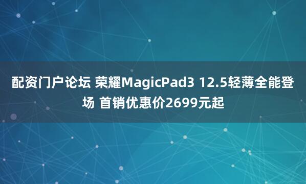 配资门户论坛 荣耀MagicPad3 12.5轻薄全能登场 首销优惠价2699元起