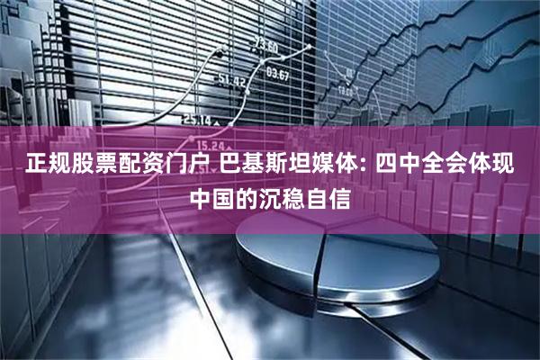 正规股票配资门户 巴基斯坦媒体: 四中全会体现中国的沉稳自信