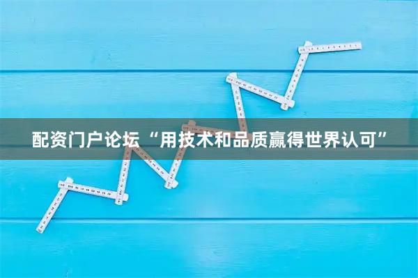 配资门户论坛 “用技术和品质赢得世界认可”